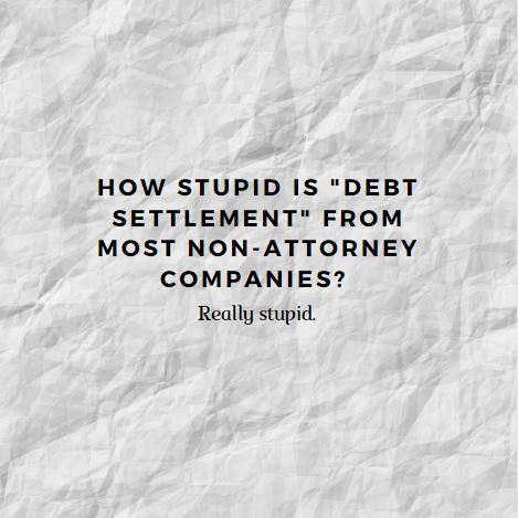 How stupid is “debt settlement” from most non-attorney companies? Really&nbsp;stupid.